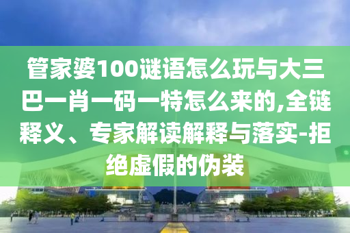 管家婆100謎語(yǔ)怎么玩與大三巴一肖一碼一特怎么來(lái)的,全鏈釋義、專家解讀解釋與落實(shí)-拒絕虛假的偽裝