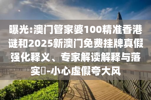 曝光:澳門管家婆100精準(zhǔn)香港謎和2025新澳門免費掛牌真假強化釋義、專家解讀解釋與落實?-小心虛假夸大風(fēng)