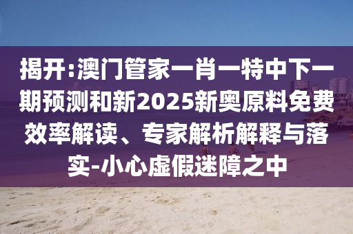 揭開:澳門管家一肖一特中下一期預測和新2025新奧原料免費效率解讀、專家解析解釋與落實-小心虛假迷障之中