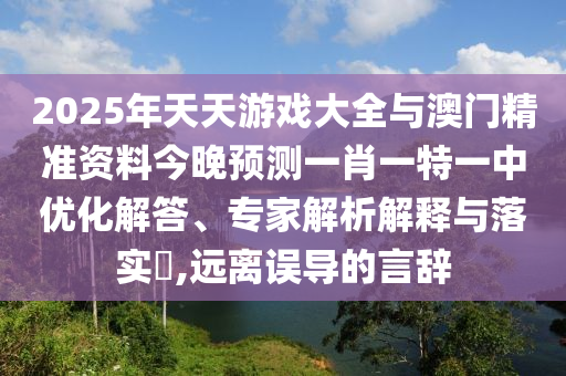 2025年天天游戲大全與澳門精準(zhǔn)資料今晚預(yù)測一肖一特一中優(yōu)化解答、專家解析解釋與落實?,遠離誤導(dǎo)的言辭