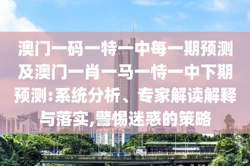 澳門一碼一特一中每一期預(yù)測及澳門一肖一馬一恃一中下期預(yù)測:系統(tǒng)分析、專家解讀解釋與落實,警惕迷惑的策略