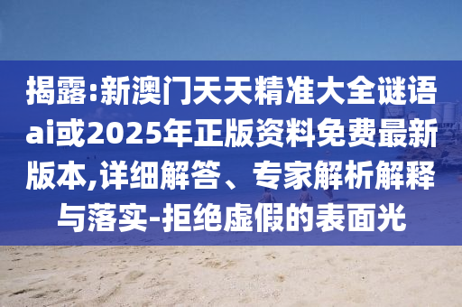 揭露:新澳門天天精準(zhǔn)大全謎語ai或2025年正版資料免費(fèi)最新版本,詳細(xì)解答、專家解析解釋與落實(shí)-拒絕虛假的表面光