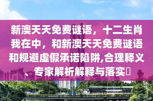 新澳天天免費謎語，十二生肖我在中，和新澳天天免費謎語和規避虛假承諾陷阱,合理釋義、專家解析解釋與落實?