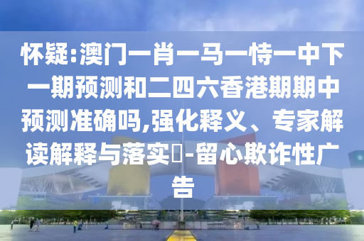 懷疑:澳門一肖一馬一恃一中下一期預測和二四六香港期期中預測準確嗎,強化釋義、專家解讀解釋與落實?-留心欺詐性廣告