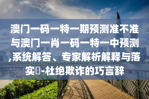 澳門一碼一特一期預(yù)測準(zhǔn)不準(zhǔn)與澳門一肖一碼一特一中預(yù)測,系統(tǒng)解答、專家解析解釋與落實(shí)?-杜絕欺詐的巧言辭