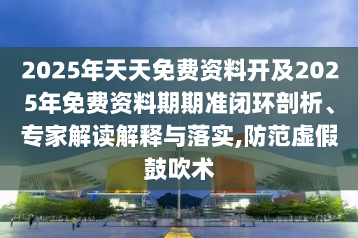 2025年天天免費資料開及2025年免費資料期期準閉環(huán)剖析、專家解讀解釋與落實,防范虛假鼓吹術(shù)