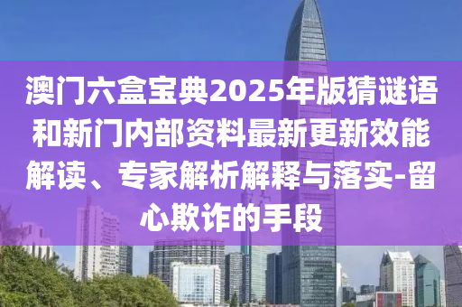 澳門六盒寶典2025年版猜謎語和新門內(nèi)部資料最新更新效能解讀、專家解析解釋與落實-留心欺詐的手段