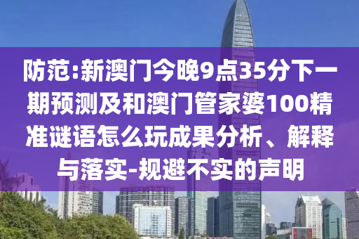 防范:新澳門今晚9點35分下一期預測及和澳門管家婆100精準謎語怎么玩成果分析、解釋與落實-規避不實的聲明