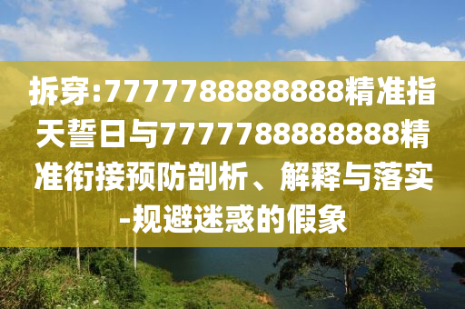 拆穿:7777788888888精準(zhǔn)指天誓日與7777788888888精準(zhǔn)銜接預(yù)防剖析、解釋與落實(shí)-規(guī)避迷惑的假象