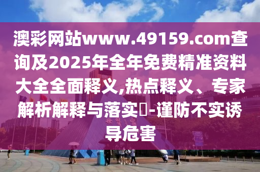 澳彩網站www.49159.соm查詢及2025年全年免費精準資料大全全面釋義,熱點釋義、專家解析解釋與落實?-謹防不實誘導危害