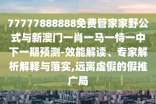 77777888888免費管家家野公式與新澳門一肖一馬一恃一中下一期預測-效能解讀、專家解析解釋與落實,遠離虛假的假推廣局