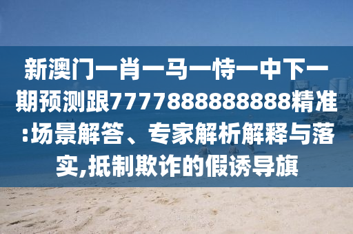 新澳門一肖一馬一恃一中下一期預測跟7777888888888精準:場景解答、專家解析解釋與落實,抵制欺詐的假誘導旗