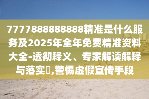 7777888888888精準是什么服務及2025年全年免費精準資料大全-透徹釋義、專家解讀解釋與落實?,警惕虛假宣傳手段