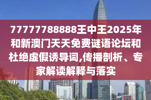 77777788888王中王2025年和新澳門天天免費(fèi)謎語論壇和杜絕虛假誘導(dǎo)詞,傳播剖析、專家解讀解釋與落實(shí)