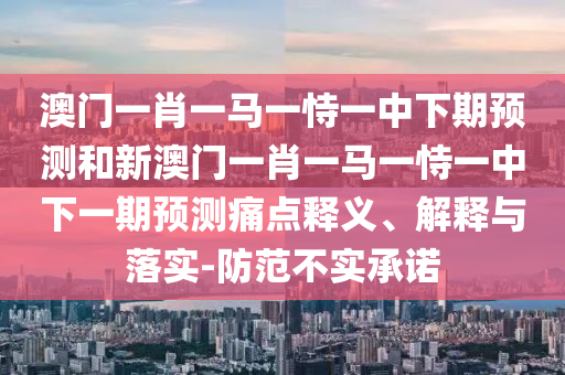澳門一肖一馬一恃一中下期預(yù)測和新澳門一肖一馬一恃一中下一期預(yù)測痛點釋義、解釋與落實-防范不實承諾