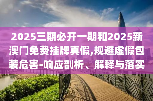 2025三期必開一期和2025新澳門免費掛牌真假,規避虛假包裝危害-響應剖析、解釋與落實