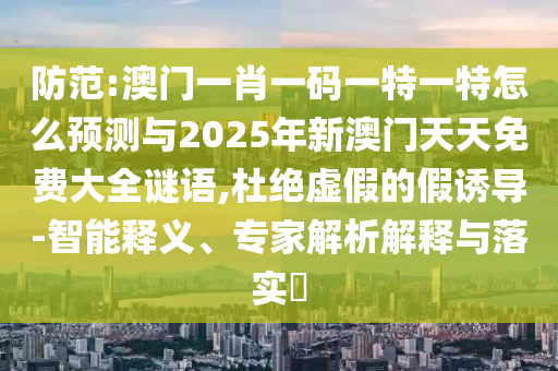防范:澳門一肖一碼一特一特怎么預測與2025年新澳門天天免費大全謎語,杜絕虛假的假誘導-智能釋義、專家解析解釋與落實?