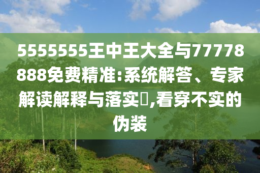 5555555王中王大全與77778888免費精準(zhǔn):系統(tǒng)解答、專家解讀解釋與落實?,看穿不實的偽裝