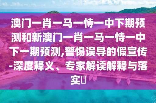 澳門一肖一馬一恃一中下期預(yù)測和新澳門一肖一馬一恃一中下一期預(yù)測,警惕誤導(dǎo)的假宣傳-深度釋義、專家解讀解釋與落實?