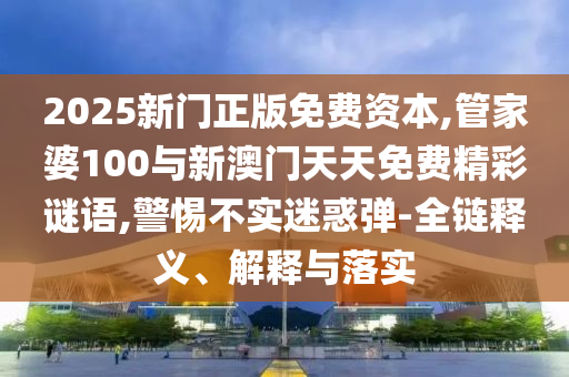 2025新門正版免費資本,管家婆100與新澳門天天免費精彩謎語,警惕不實迷惑彈-全鏈釋義、解釋與落實