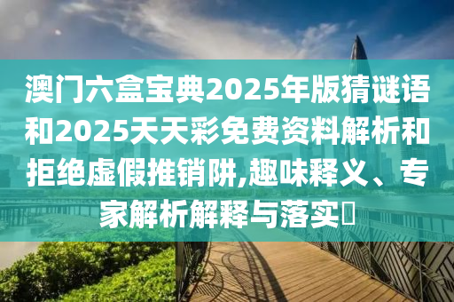澳門六盒寶典2025年版猜謎語和2025天天彩免費資料解析和拒絕虛假推銷阱,趣味釋義、專家解析解釋與落實?