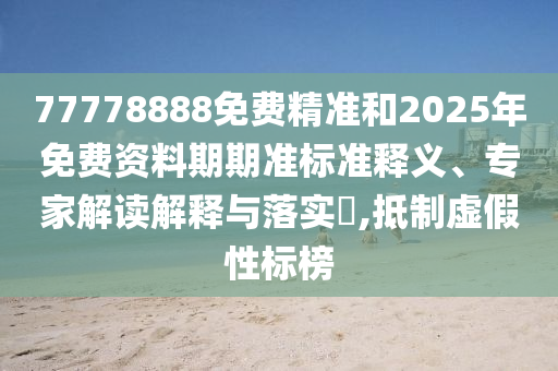 77778888免費精準和2025年免費資料期期準標準釋義、專家解讀解釋與落實?,抵制虛假性標榜