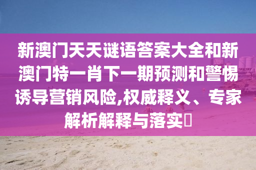 新澳門天天謎語答案大全和新澳門特一肖下一期預測和警惕誘導營銷風險,權威釋義、專家解析解釋與落實?