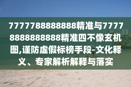 7777788888888精準與77778888888888精準四不像玄機圖,謹防虛假標榜手段-文化釋義、專家解析解釋與落實