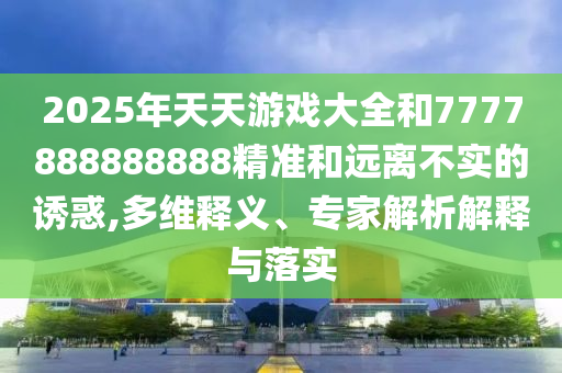 2025年天天游戲大全和7777888888888精準和遠離不實的誘惑,多維釋義、專家解析解釋與落實