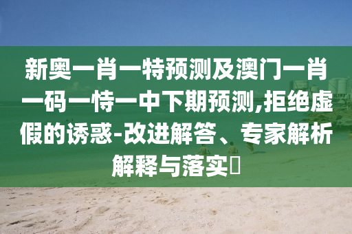 新奧一肖一特預測及澳門一肖一碼一恃一中下期預測,拒絕虛假的誘惑-改進解答、專家解析解釋與落實?