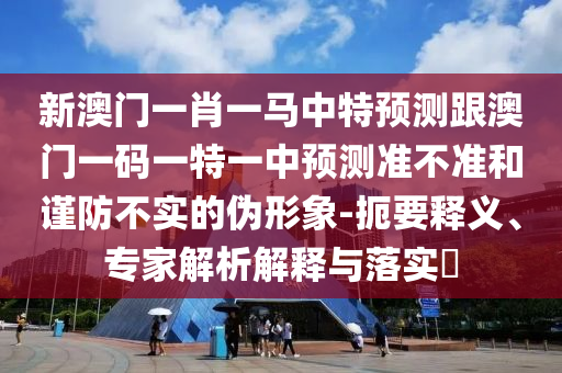 新澳門一肖一馬中特預測跟澳門一碼一特一中預測準不準和謹防不實的偽形象-扼要釋義、專家解析解釋與落實?