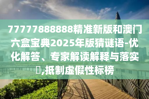 77777888888精準(zhǔn)新版和澳門六盒寶典2025年版猜謎語-優(yōu)化解答、專家解讀解釋與落實(shí)?,抵制虛假性標(biāo)榜