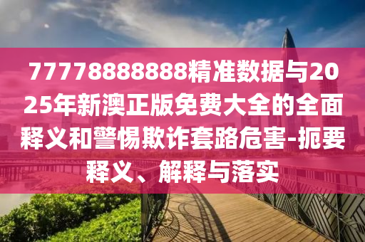 77778888888精準數據與2025年新澳正版免費大全的全面釋義和警惕欺詐套路危害-扼要釋義、解釋與落實