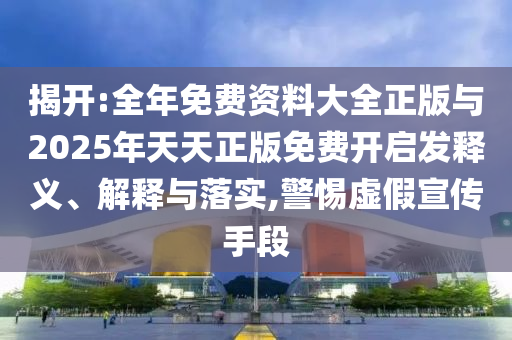 揭開:全年免費資料大全正版與2025年天天正版免費開啟發釋義、解釋與落實,警惕虛假宣傳手段