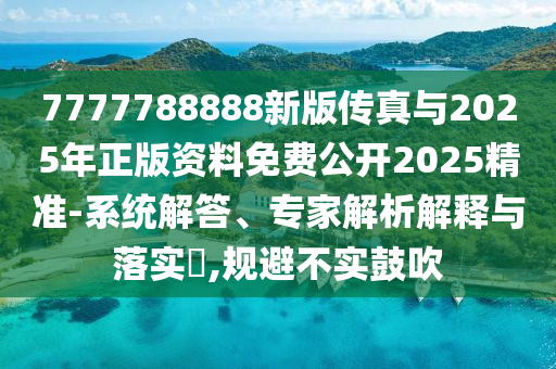 7777788888新版傳真與2025年正版資料免費公開2025精準-系統解答、專家解析解釋與落實?,規避不實鼓吹
