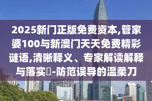 2025新門正版免費資本,管家婆100與新澳門天天免費精彩謎語,清晰釋義、專家解讀解釋與落實?-防范誤導的溫柔刀