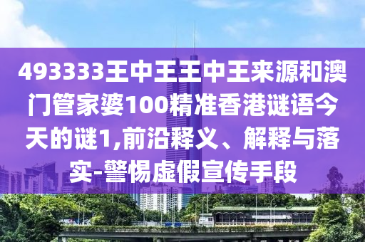493333王中王王中王來源和澳門管家婆100精準香港謎語今天的謎1,前沿釋義、解釋與落實-警惕虛假宣傳手段