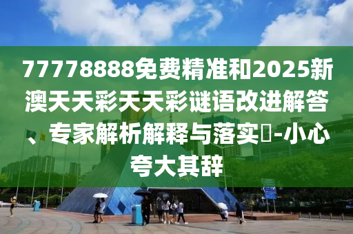 77778888免費(fèi)精準(zhǔn)和2025新澳天天彩天天彩謎語改進(jìn)解答、專家解析解釋與落實(shí)?-小心夸大其辭