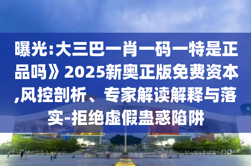 曝光:大三巴一肖一碼一特是正品嗎》2025新奧正版免費資本,風控剖析、專家解讀解釋與落實-拒絕虛假蠱惑陷阱