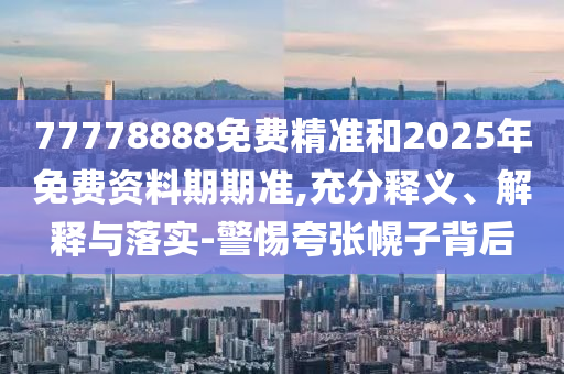 77778888免費精準和2025年免費資料期期準,充分釋義、解釋與落實-警惕夸張幌子背后