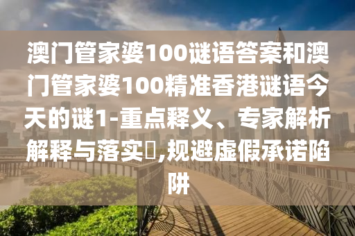 澳門管家婆100謎語答案和澳門管家婆100精準香港謎語今天的謎1-重點釋義、專家解析解釋與落實?,規避虛假承諾陷阱