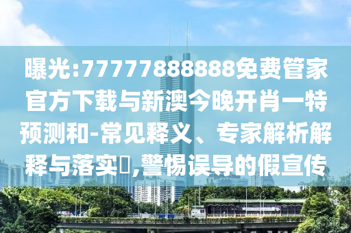 曝光:77777888888免費管家官方下載與新澳今晚開肖一特預測和-常見釋義、專家解析解釋與落實?,警惕誤導的假宣傳