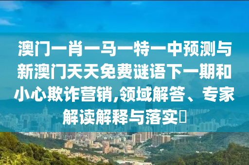 澳門一肖一馬一特一中預測與新澳門天天免費謎語下一期和小心欺詐營銷,領域解答、專家解讀解釋與落實?