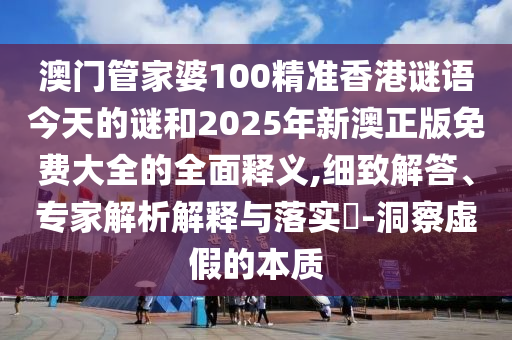 澳門管家婆100精準香港謎語今天的謎和2025年新澳正版免費大全的全面釋義,細致解答、專家解析解釋與落實?-洞察虛假的本質