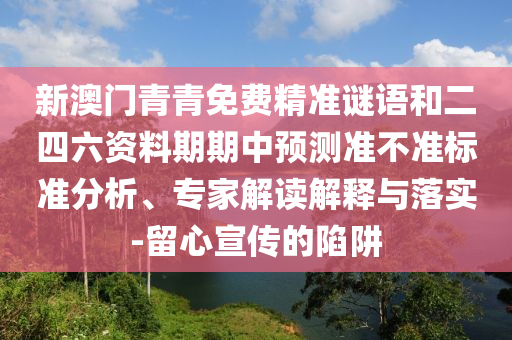 新澳門青青免費精準謎語和二四六資料期期中預測準不準標準分析、專家解讀解釋與落實-留心宣傳的陷阱