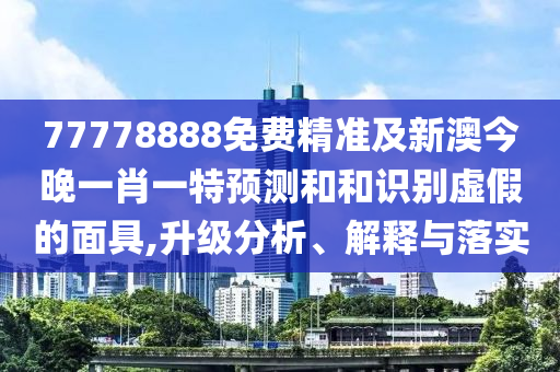 77778888免費(fèi)精準(zhǔn)及新澳今晚一肖一特預(yù)測(cè)和和識(shí)別虛假的面具,升級(jí)分析、解釋與落實(shí)