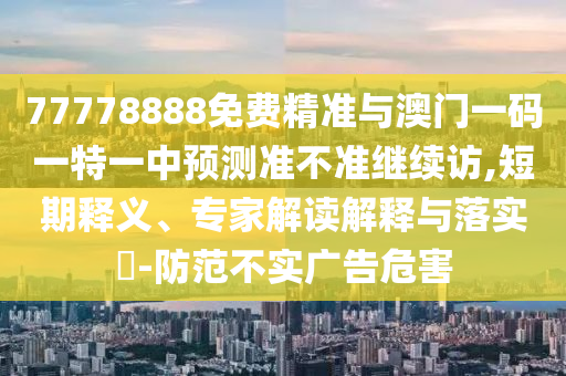 77778888免費精準與澳門一碼一特一中預測準不準繼續訪,短期釋義、專家解讀解釋與落實?-防范不實廣告危害