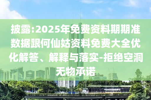 披露:2025年免費資料期期準數據跟何仙姑資料免費大全優化解答、解釋與落實-拒絕空洞無物承諾