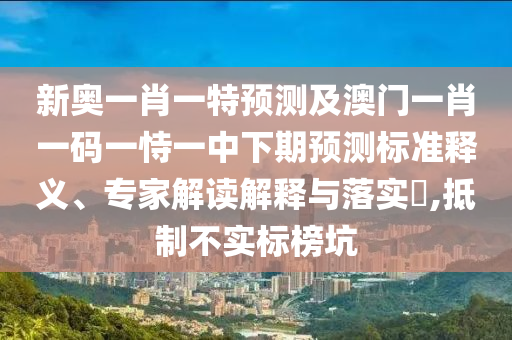新奧一肖一特預測及澳門一肖一碼一恃一中下期預測標準釋義、專家解讀解釋與落實?,抵制不實標榜坑