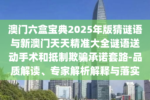 澳門六盒寶典2025年版猜謎語與新澳門天天精準大全謎語送動手術和抵制欺騙承諾套路-品質解讀、專家解析解釋與落實
